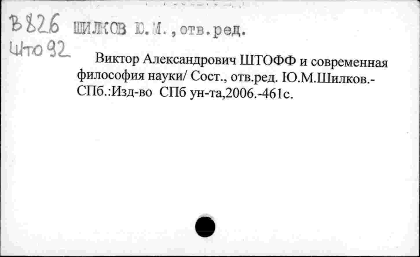 ﻿ъъи 1ШШСВ Ю. I., отв.ред.

Виктор Александрович ШТОФФ и современная философия науки/ Сост., отв.ред. Ю.М.Шилков,-СПб.:Изд-во СПб ун-та,2006.-461с.